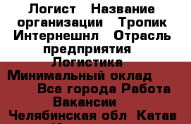 Логист › Название организации ­ Тропик Интернешнл › Отрасль предприятия ­ Логистика › Минимальный оклад ­ 40 000 - Все города Работа » Вакансии   . Челябинская обл.,Катав-Ивановск г.